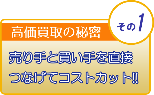 高価買取の秘密　売り手と買い手を直接つなげてコストカット!!